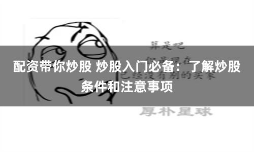 配资带你炒股 炒股入门必备：了解炒股条件和注意事项
