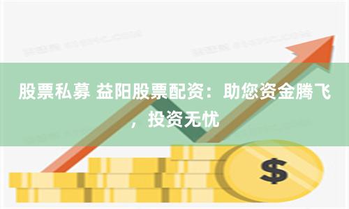 股票私募 益阳股票配资：助您资金腾飞，投资无忧