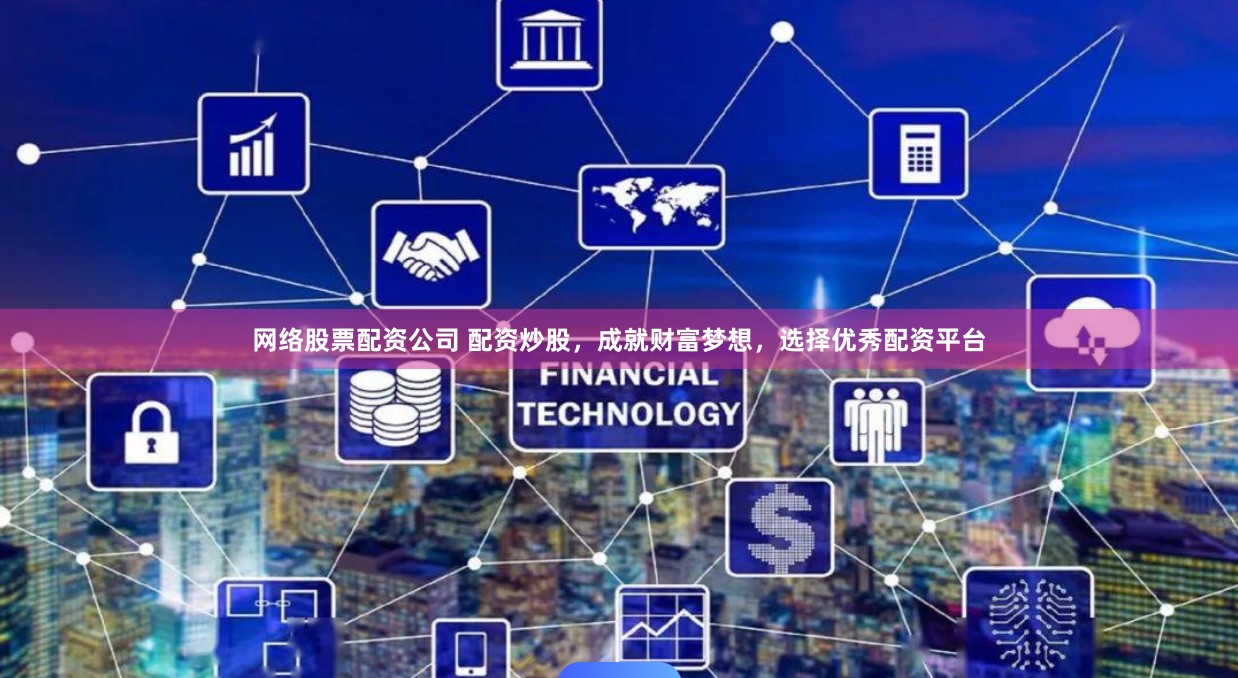 网络股票配资公司 配资炒股，成就财富梦想，选择优秀配资平台