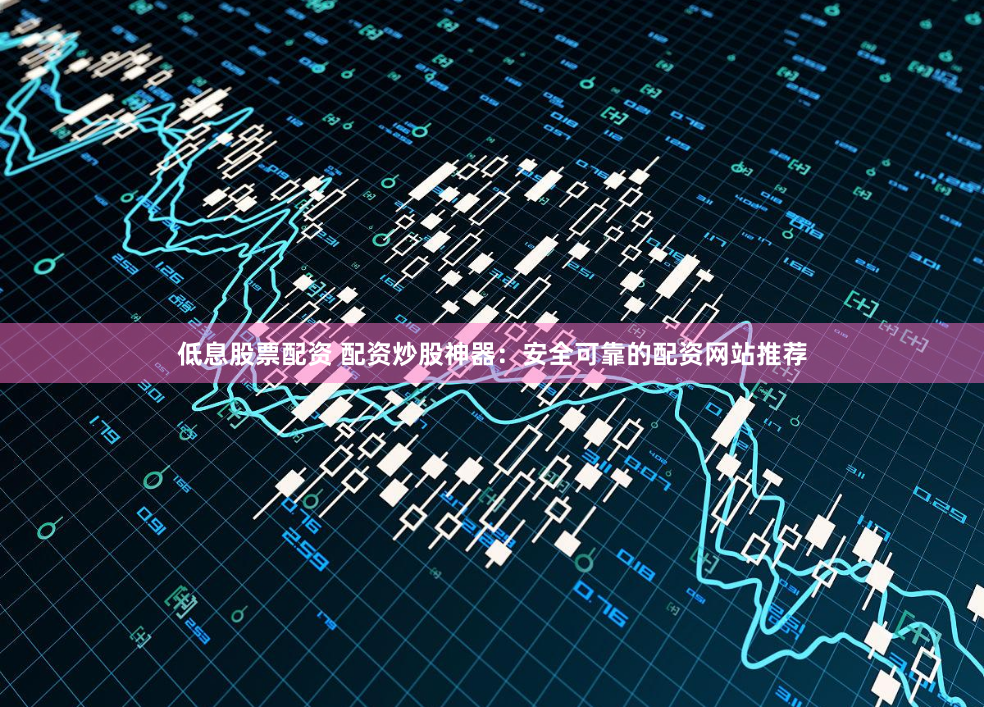 低息股票配资 配资炒股神器：安全可靠的配资网站推荐