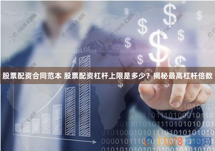 股票配资合同范本 股票配资杠杆上限是多少？揭秘最高杠杆倍数