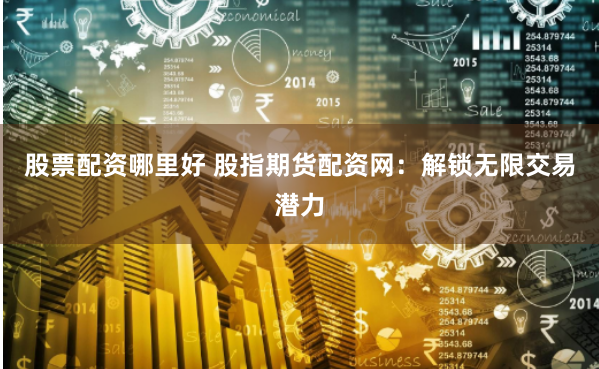 股票配资哪里好 股指期货配资网：解锁无限交易潜力