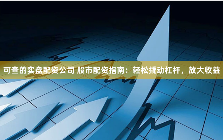 可查的实盘配资公司 股市配资指南：轻松撬动杠杆，放大收益