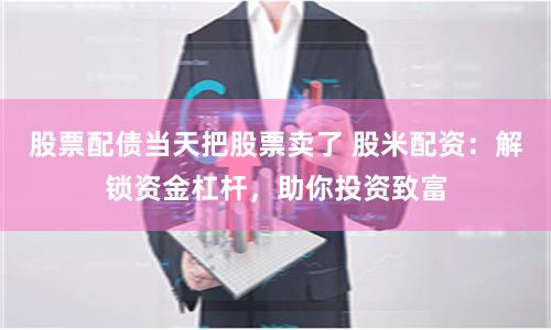 股票配债当天把股票卖了 股米配资：解锁资金杠杆，助你投资致富