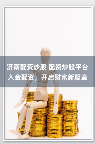 济南配资炒股 配资炒股平台入金配资，开启财富新篇章