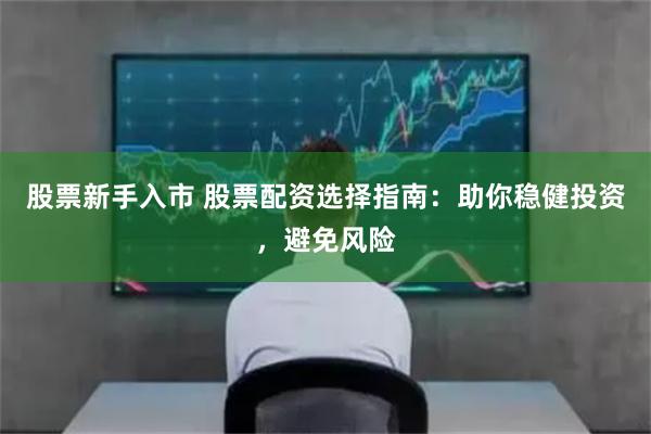 股票新手入市 股票配资选择指南：助你稳健投资，避免风险