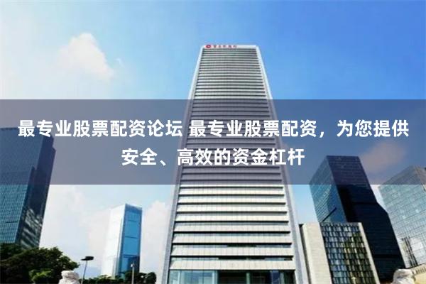 最专业股票配资论坛 最专业股票配资，为您提供安全、高效的资金杠杆