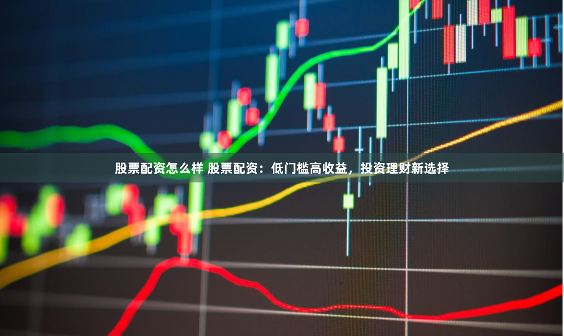 股票配资怎么样 股票配资：低门槛高收益，投资理财新选择
