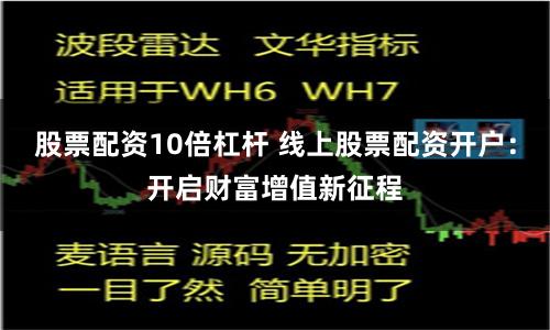 股票配资10倍杠杆 线上股票配资开户：开启财富增值新征程