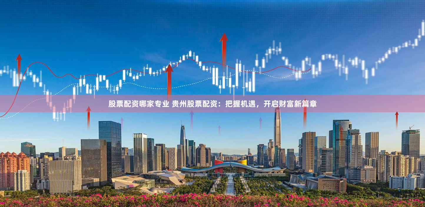 股票配资哪家专业 贵州股票配资：把握机遇，开启财富新篇章