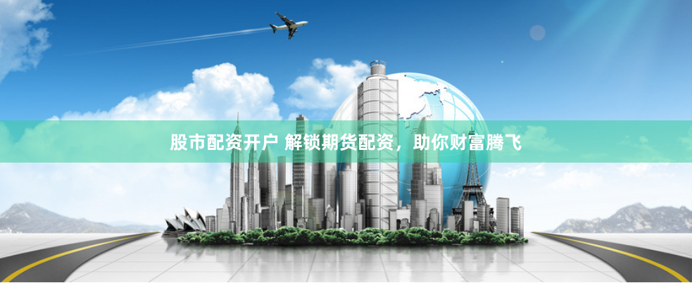 股市配资开户 解锁期货配资，助你财富腾飞