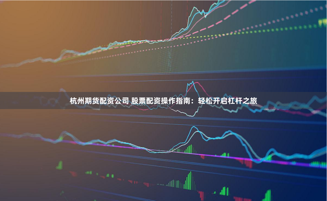 杭州期货配资公司 股票配资操作指南：轻松开启杠杆之旅