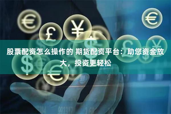 股票配资怎么操作的 期货配资平台：助您资金放大，投资更轻松