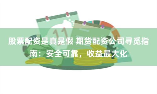 股票配资是真是假 期货配资公司寻觅指南：安全可靠，收益最大化