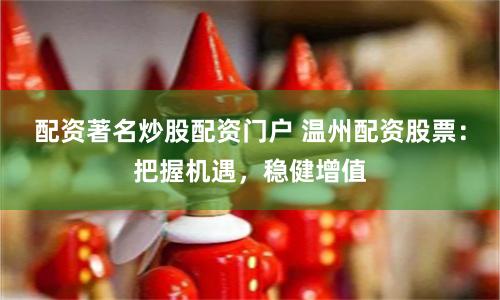 配资著名炒股配资门户 温州配资股票：把握机遇，稳健增值