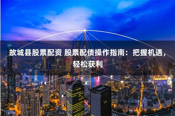故城县股票配资 股票配债操作指南：把握机遇，轻松获利