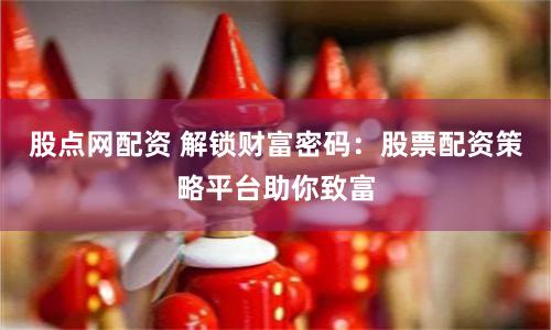 股点网配资 解锁财富密码：股票配资策略平台助你致富