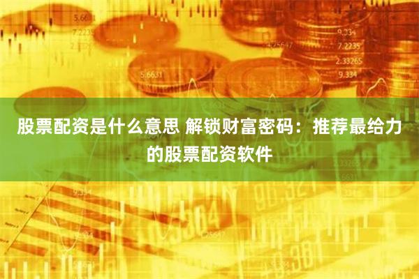 股票配资是什么意思 解锁财富密码：推荐最给力的股票配资软件