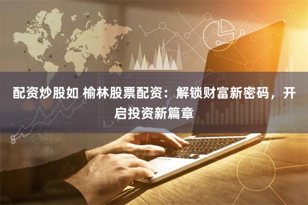 配资炒股如 榆林股票配资：解锁财富新密码，开启投资新篇章