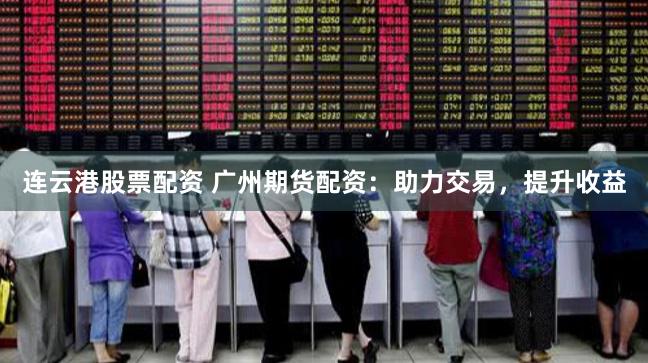 连云港股票配资 广州期货配资：助力交易，提升收益