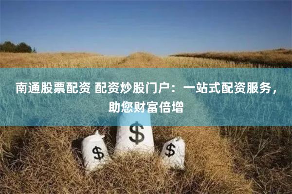 南通股票配资 配资炒股门户：一站式配资服务，助您财富倍增