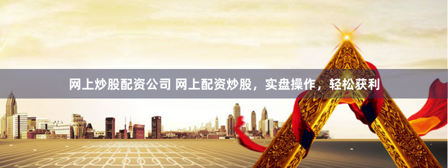 网上炒股配资公司 网上配资炒股，实盘操作，轻松获利