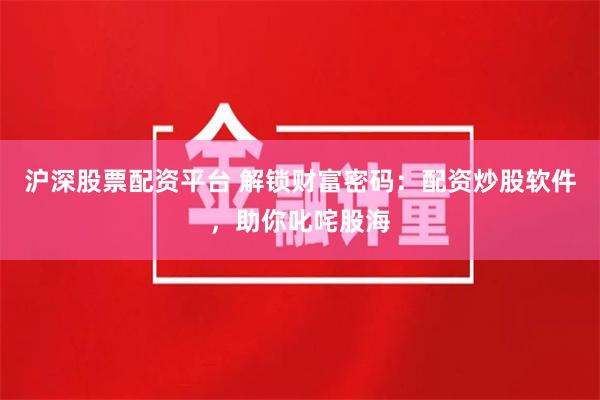 沪深股票配资平台 解锁财富密码：配资炒股软件，助你叱咤股海
