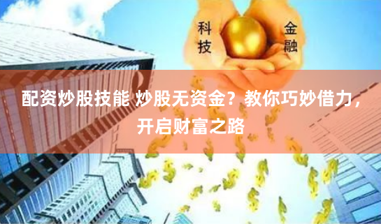 配资炒股技能 炒股无资金？教你巧妙借力，开启财富之路