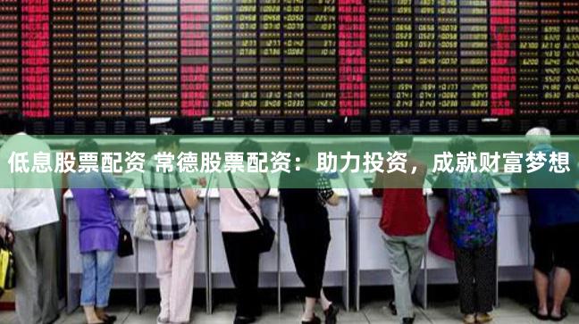 低息股票配资 常德股票配资：助力投资，成就财富梦想