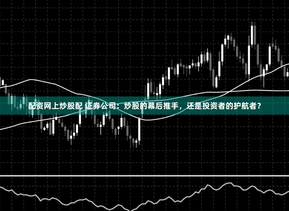 配资网上炒股配 证券公司：炒股的幕后推手，还是投资者的护航者？