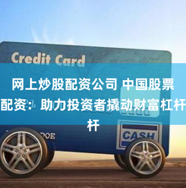 网上炒股配资公司 中国股票配资：助力投资者撬动财富杠杆
