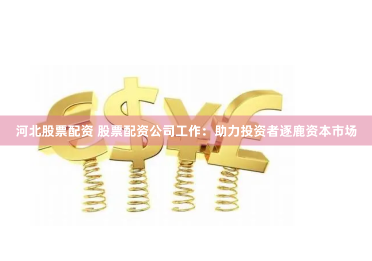 河北股票配资 股票配资公司工作：助力投资者逐鹿资本市场