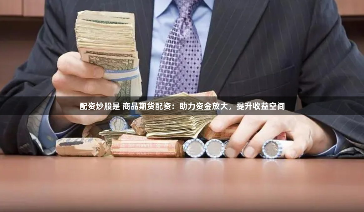 配资炒股是 商品期货配资：助力资金放大，提升收益空间