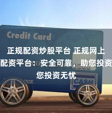 正规配资炒股平台 正规网上股票配资平台：安全可靠，助您投资无忧