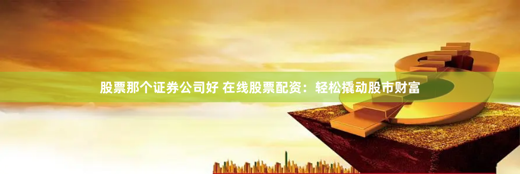 股票那个证券公司好 在线股票配资：轻松撬动股市财富