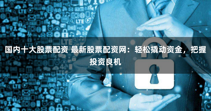 国内十大股票配资 最新股票配资网：轻松撬动资金，把握投资良机
