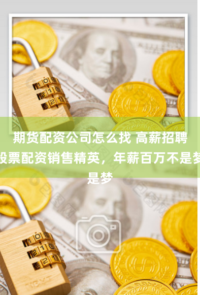 期货配资公司怎么找 高薪招聘股票配资销售精英，年薪百万不是梦