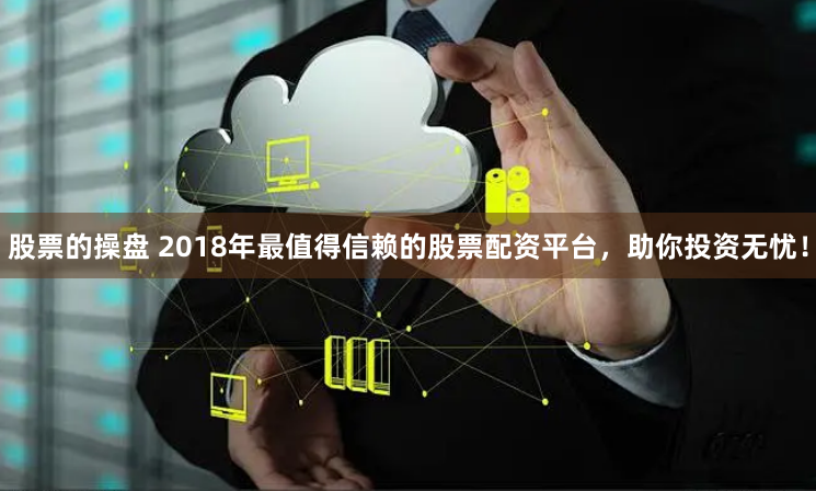 股票的操盘 2018年最值得信赖的股票配资平台,助你投资无忧!