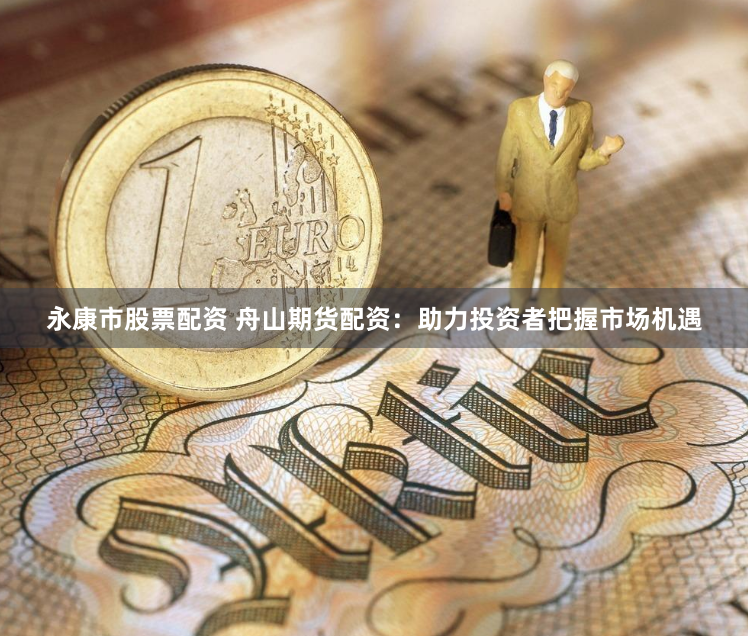 永康市股票配资 舟山期货配资：助力投资者把握市场机遇