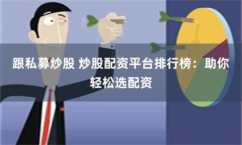 跟私募炒股 炒股配资平台排行榜：助你轻松选配资