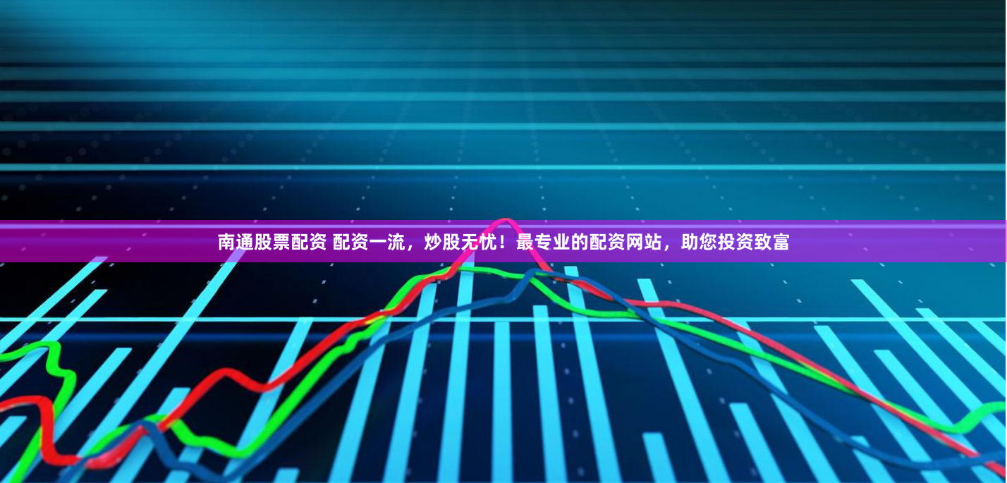 南通股票配资 配资一流,炒股无忧!最专业的配资网站,助您投资致富