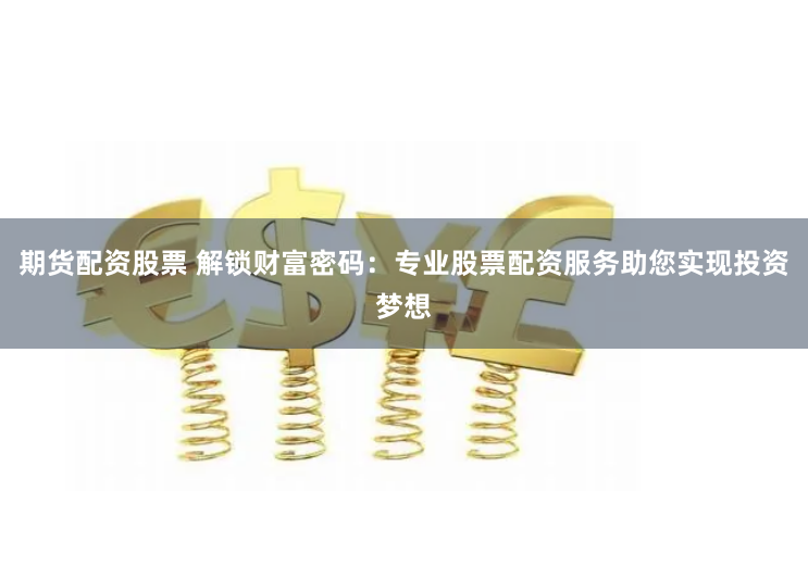 期货配资股票 解锁财富密码：专业股票配资服务助您实现投资梦想