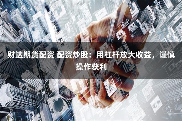 财达期货配资 配资炒股：用杠杆放大收益，谨慎操作获利