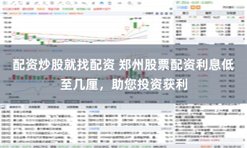 配资炒股就找配资 郑州股票配资利息低至几厘,助您投资获利
