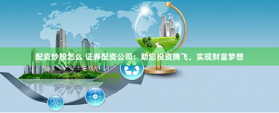 配资炒股怎么 证券配资公司：助您投资腾飞，实现财富梦想