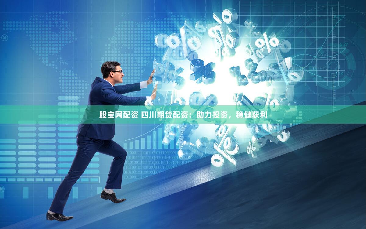 股宝网配资 四川期货配资：助力投资，稳健获利