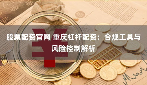 股票配资官网 重庆杠杆配资：合规工具与风险控制解析
