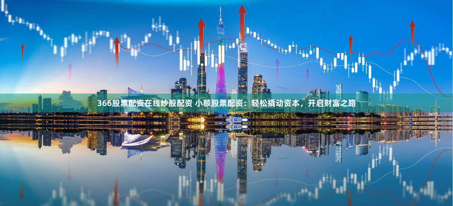 366股票配资在线炒股配资 小额股票配资：轻松撬动资本，开启财富之路