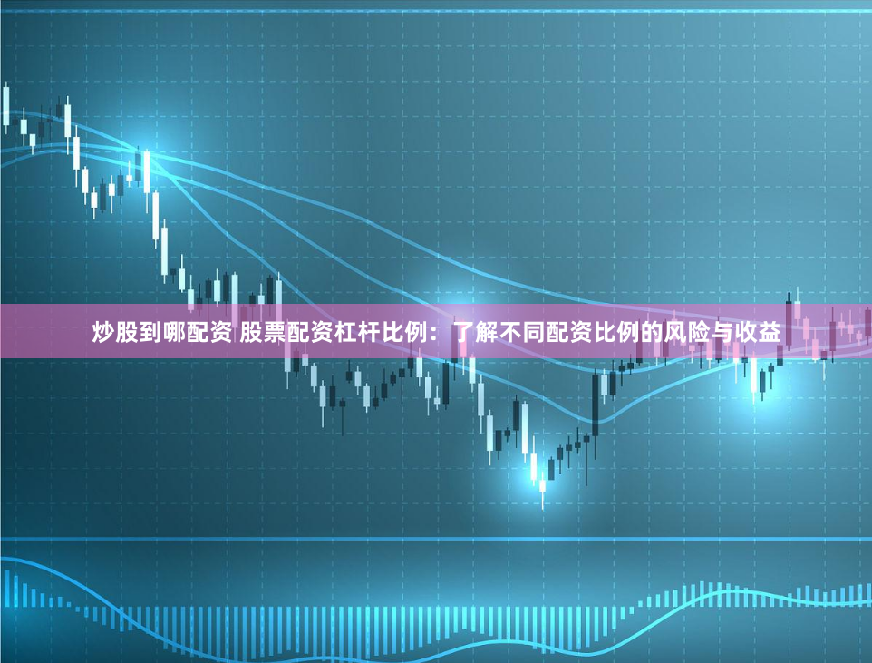 炒股到哪配资 股票配资杠杆比例：了解不同配资比例的风险与收益