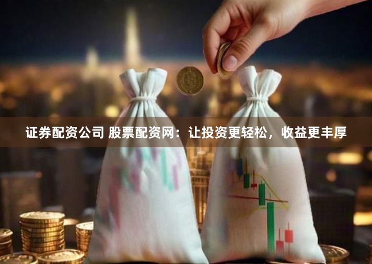 证券配资公司 股票配资网：让投资更轻松，收益更丰厚